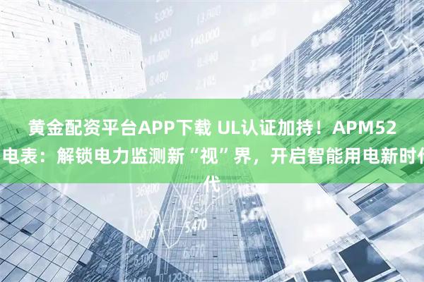 黄金配资平台APP下载 UL认证加持！APM521电表：解锁电力监测新“视”界，开启智能用电新时代