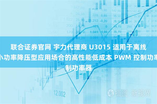 联合证券官网 宇力代理商 U3015 适用于离线式小功率降压型应用场合的高性能低成本 PWM 控制功率器