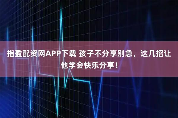 指盈配资网APP下载 孩子不分享别急，这几招让他学会快乐分享！