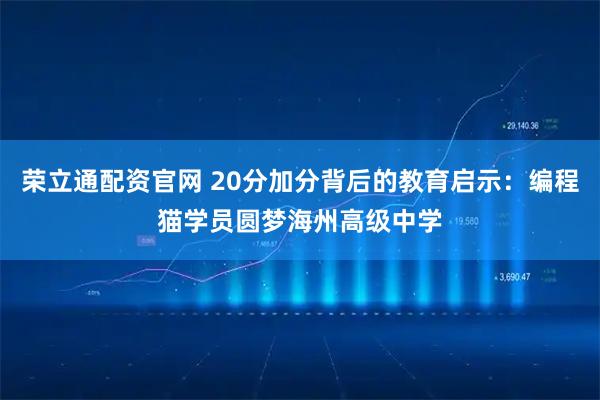 荣立通配资官网 20分加分背后的教育启示：编程猫学员圆梦海州高级中学
