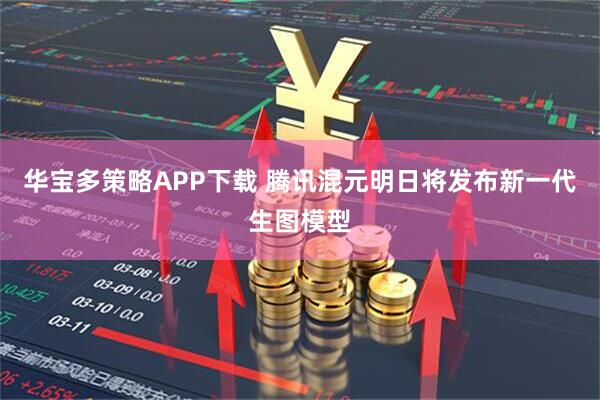 华宝多策略APP下载 腾讯混元明日将发布新一代生图模型