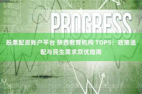 股票配资账户平台 陕西教育机构 TOP5：政策适配与民生需求双优指南