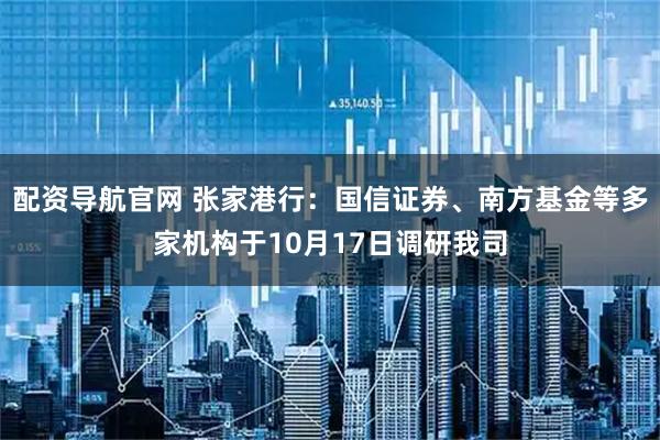配资导航官网 张家港行：国信证券、南方基金等多家机构于10月17日调研我司