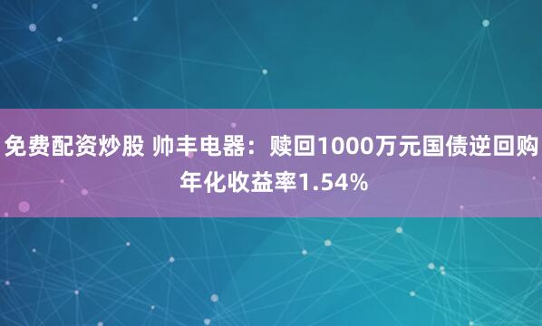 免费配资炒股 帅丰电器：赎回1000万元国债逆回购 年化收益率1.54%