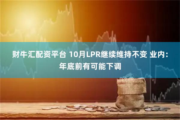 财牛汇配资平台 10月LPR继续维持不变 业内：年底前有可能下调