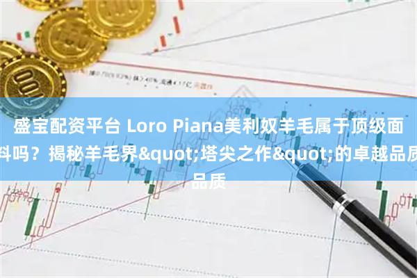 盛宝配资平台 Loro Piana美利奴羊毛属于顶级面料吗？揭秘羊毛界"塔尖之作"的卓越品质