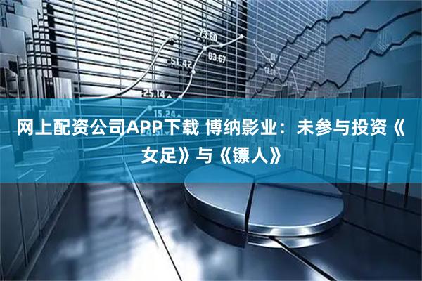 网上配资公司APP下载 博纳影业：未参与投资《女足》与《镖人》