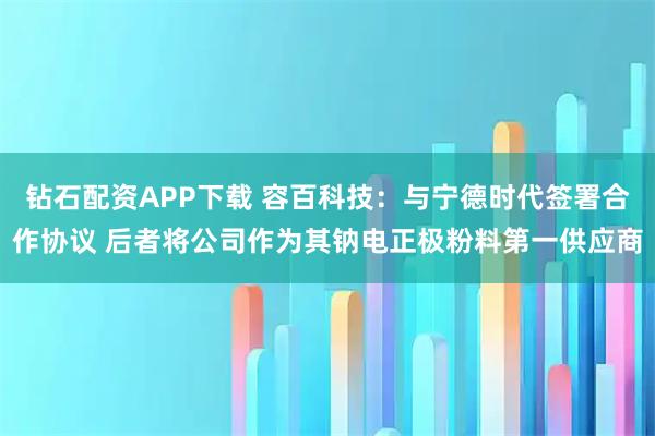 钻石配资APP下载 容百科技：与宁德时代签署合作协议 后者将公司作为其钠电正极粉料第一供应商