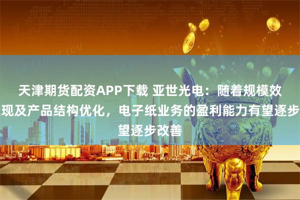天津期货配资APP下载 亚世光电：随着规模效应显现及产品结构优化，电子纸业务的盈利能力有望逐步改善