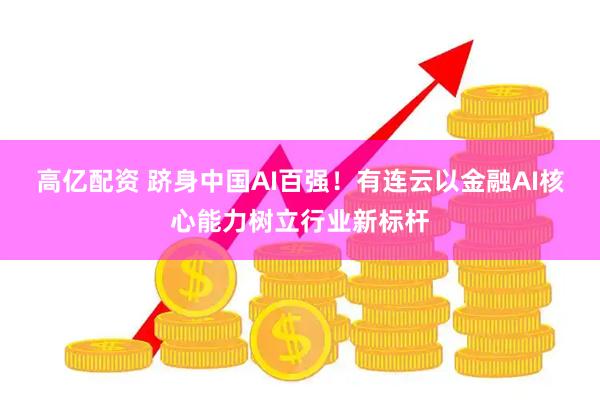 高亿配资 跻身中国AI百强！有连云以金融AI核心能力树立行业新标杆