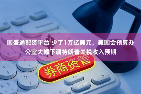 国盛通配资平台 少了1万亿美元，美国会预算办公室大幅下调特朗普关税收入预期