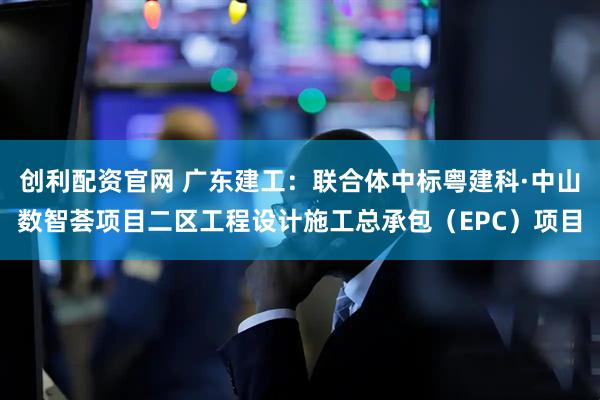 创利配资官网 广东建工：联合体中标粤建科·中山数智荟项目二区工程设计施工总承包（EPC）项目