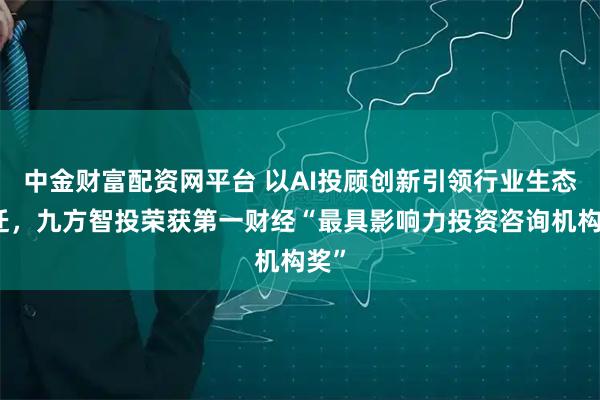 中金财富配资网平台 以AI投顾创新引领行业生态跃迁，九方智投荣获第一财经“最具影响力投资咨询机构奖”