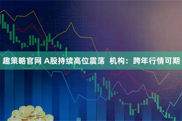 趣策略官网 A股持续高位震荡  机构：跨年行情可期