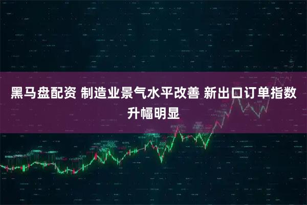 黑马盘配资 制造业景气水平改善 新出口订单指数升幅明显