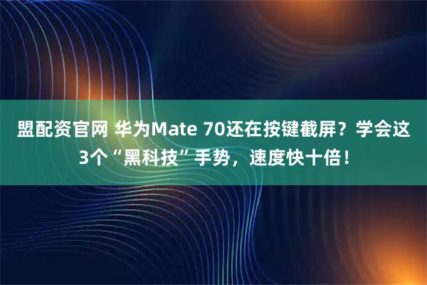 盟配资官网 华为Mate 70还在按键截屏?学会这3个“黑科技”手势,速度快十倍!