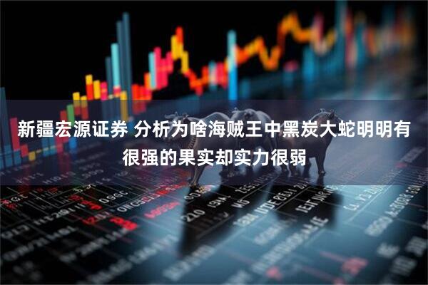 新疆宏源证券 分析为啥海贼王中黑炭大蛇明明有很强的果实却实力很弱