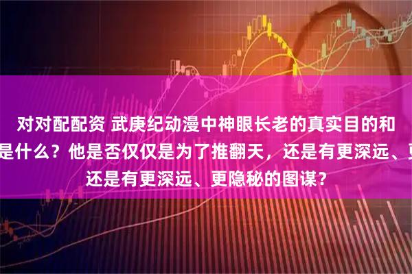 对对配配资 武庚纪动漫中神眼长老的真实目的和最终计划究竟是什么?他是否仅仅是为了推翻天,还是有更深远、更隐秘的图谋?