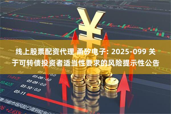 线上股票配资代理 甬矽电子: 2025-099 关于可转债投资者适当性要求的风险提示性公告