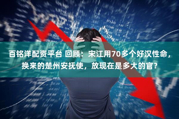 百铭洋配资平台 回顾：宋江用70多个好汉性命，换来的楚州安抚使，放现在是多大的官？