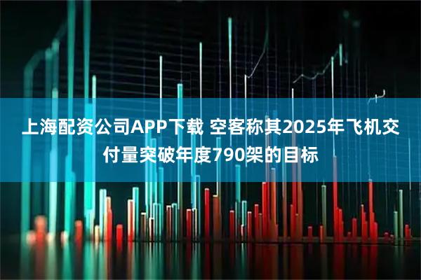 上海配资公司APP下载 空客称其2025年飞机交付量突破年度790架的目标