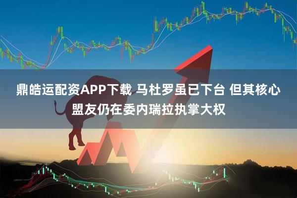 鼎皓运配资APP下载 马杜罗虽已下台 但其核心盟友仍在委内瑞拉执掌大权