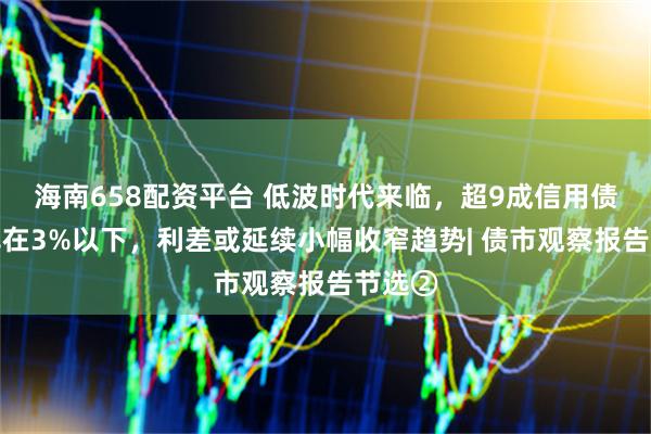 海南658配资平台 低波时代来临，超9成信用债收益率在3%以下，利差或延续小幅收窄趋势| 债市观察报告节选②