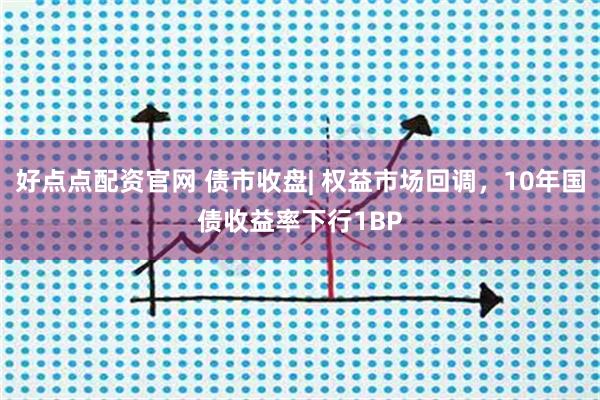 好点点配资官网 债市收盘| 权益市场回调，10年国债收益率下行1BP