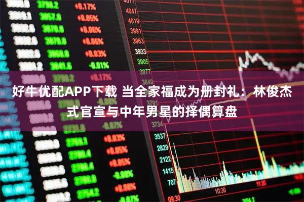好牛优配APP下载 当全家福成为册封礼：林俊杰式官宣与中年男星的择偶算盘