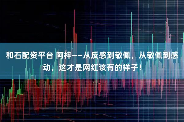 和石配资平台 阿梓——从反感到敬佩，从敬佩到感动，这才是网红该有的样子！