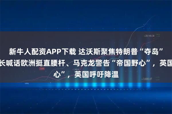 新牛人配资APP下载 达沃斯聚焦特朗普“夺岛”：加州州长喊话欧洲挺直腰杆、马克龙警告“帝国野心”，英国呼吁降温