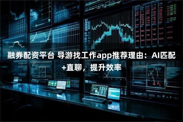 融券配资平台 导游找工作app推荐理由：AI匹配+直聊，提升效率