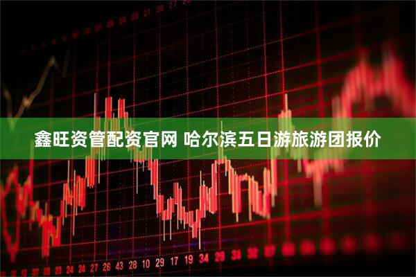 鑫旺资管配资官网 哈尔滨五日游旅游团报价