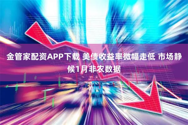 金管家配资APP下载 美债收益率微幅走低 市场静候1月非农数据