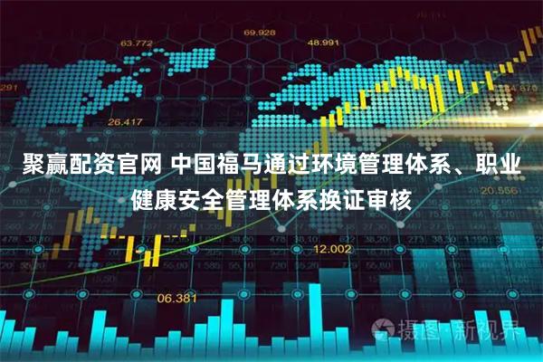 聚赢配资官网 中国福马通过环境管理体系、职业健康安全管理体系换证审核