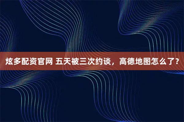 炫多配资官网 五天被三次约谈，高德地图怎么了？