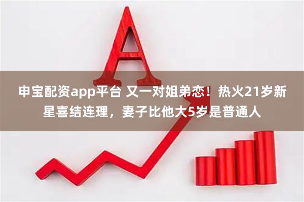 申宝配资app平台 又一对姐弟恋！热火21岁新星喜结连理，妻子比他大5岁是普通人