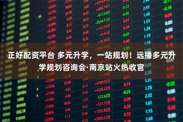 正好配资平台 多元升学，一站规划！远播多元升学规划咨询会·南京站火热收官