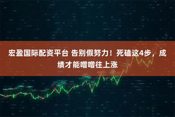 宏盈国际配资平台 告别假努力！死磕这4步，成绩才能噌噌往上涨