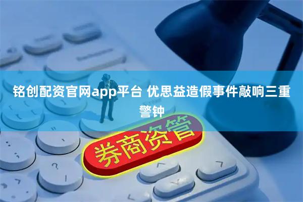 铭创配资官网app平台 优思益造假事件敲响三重警钟