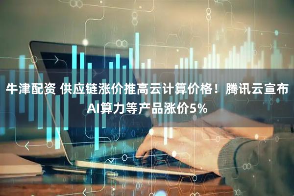牛津配资 供应链涨价推高云计算价格！腾讯云宣布AI算力等产品涨价5%