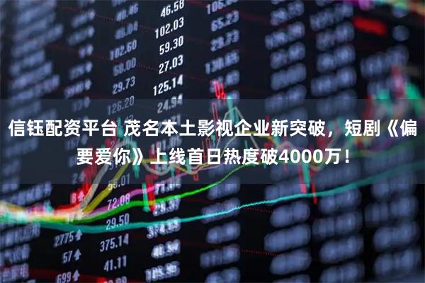 信钰配资平台 茂名本土影视企业新突破，短剧《偏要爱你》上线首日热度破4000万！