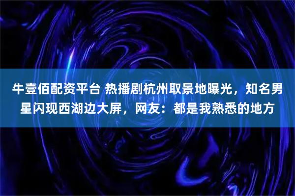 牛壹佰配资平台 热播剧杭州取景地曝光，知名男星闪现西湖边大屏，网友：都是我熟悉的地方