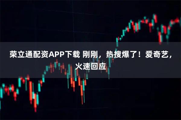 荣立通配资APP下载 刚刚，热搜爆了！爱奇艺，火速回应