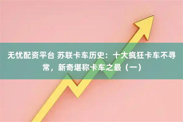 无忧配资平台 苏联卡车历史：十大疯狂卡车不寻常，新奇堪称卡车之最（一）